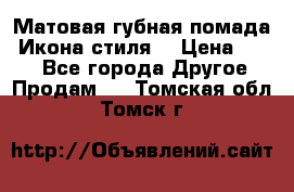 Матовая губная помада “Икона стиля“ › Цена ­ 499 - Все города Другое » Продам   . Томская обл.,Томск г.